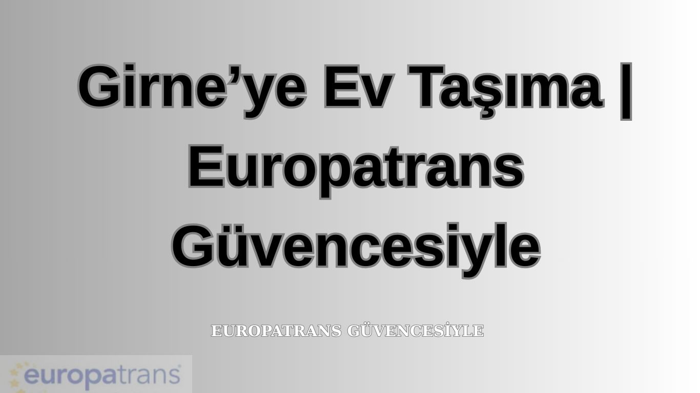 Girne’ye Ev Taşıma | Europatrans Güvencesiyle