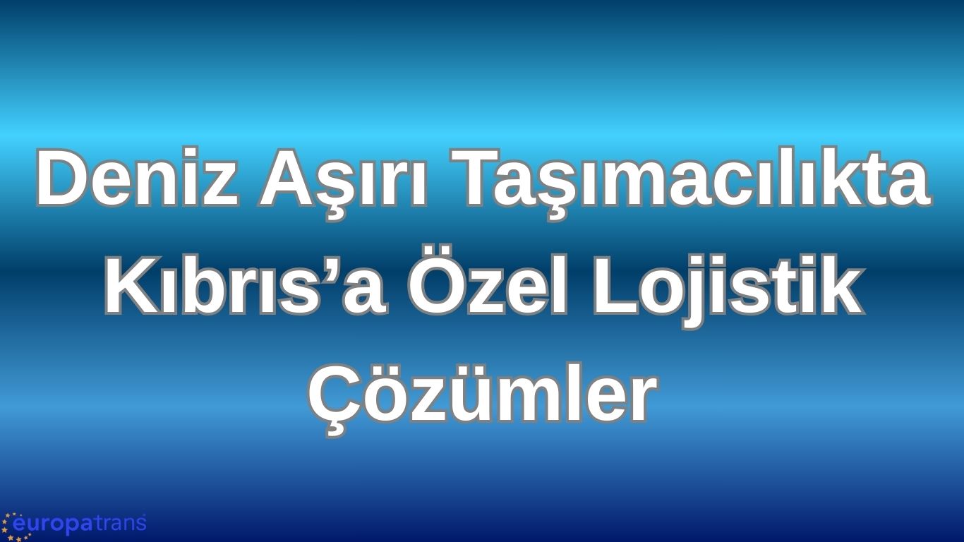 Deniz Aşırı Taşımacılıkta Kıbrıs’a Özel Lojistik Çözümler