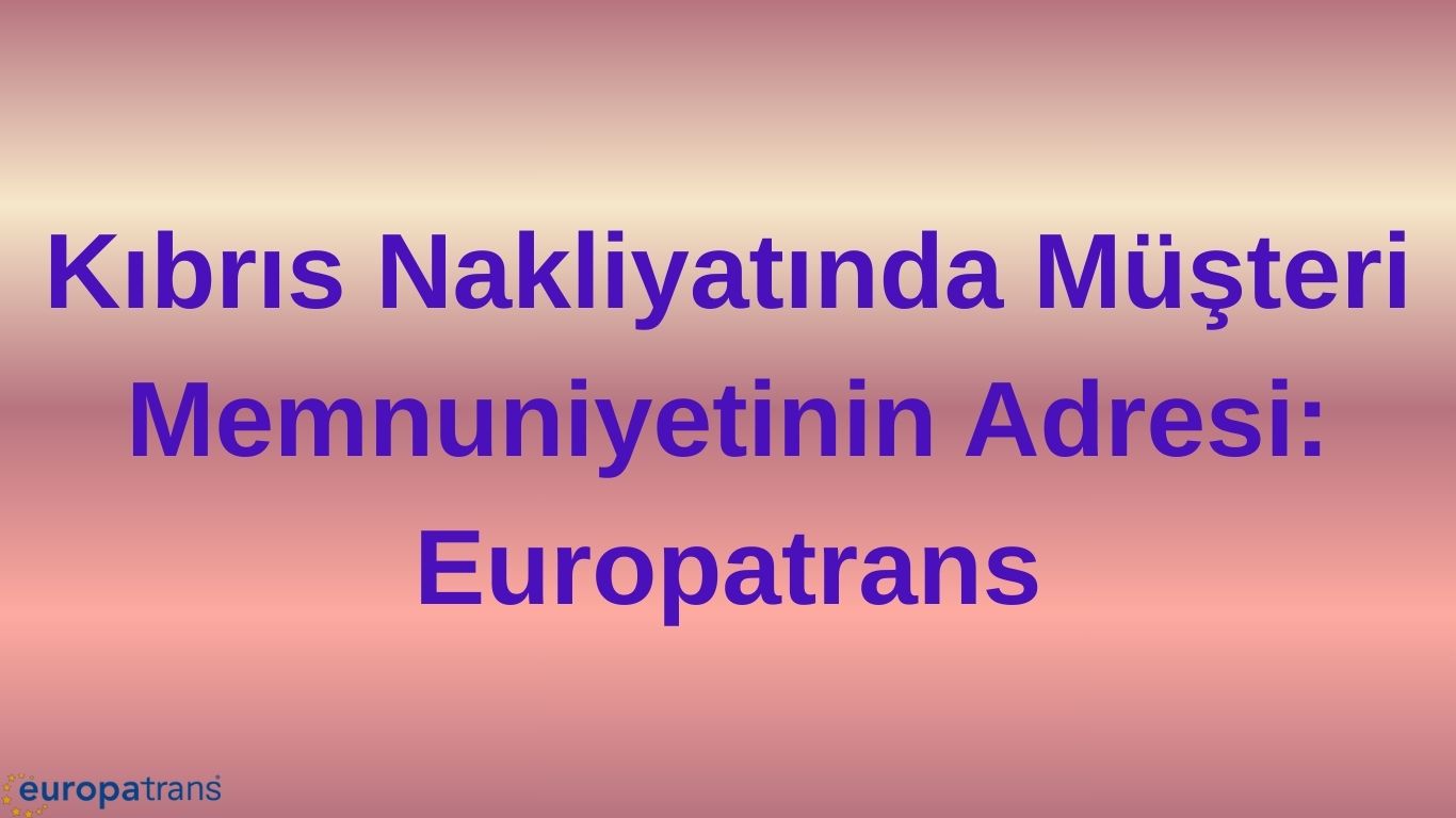 Kıbrıs Nakliyatında Müşteri Memnuniyetinin Adresi: Europatrans