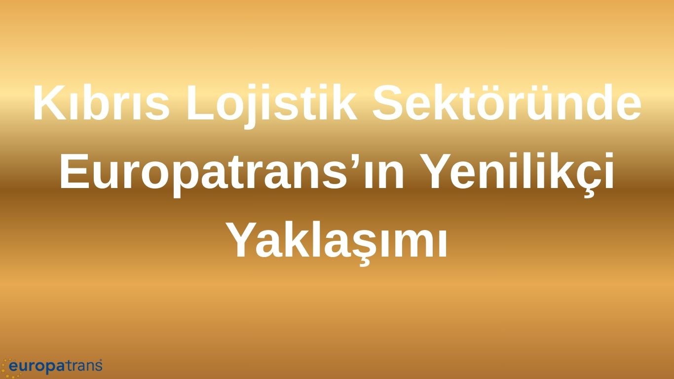 Kıbrıs Lojistik Sektöründe Europatrans’ın Yenilikçi Yaklaşımı
