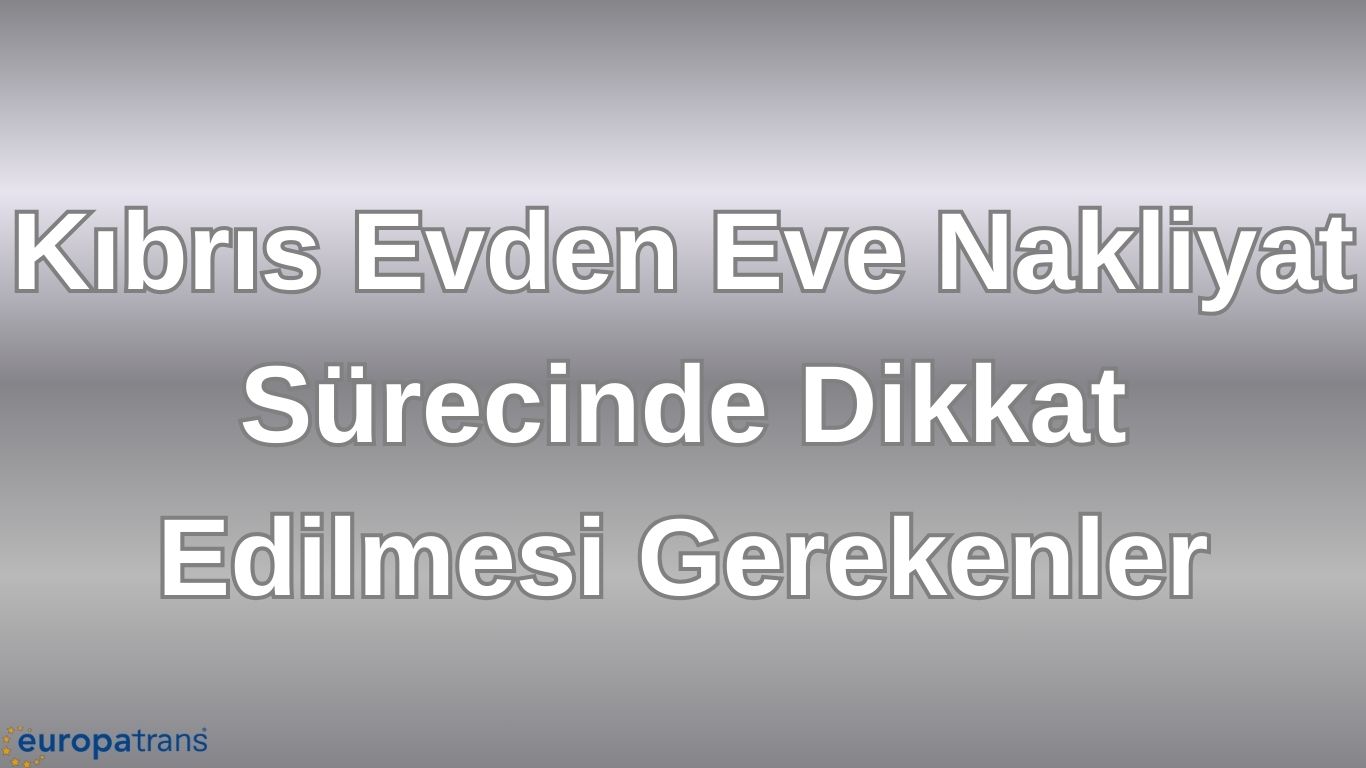 Kıbrıs Evden Eve Nakliyat Sürecinde Dikkat Edilmesi Gerekenler